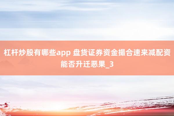 杠杆炒股有哪些app 盘货证券资金撮合速来减配资能否升迁恶果_3