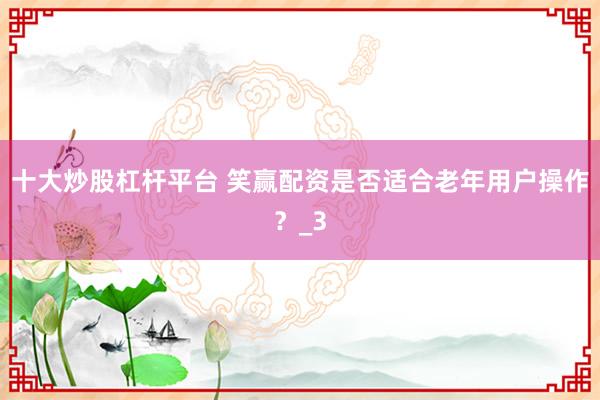十大炒股杠杆平台 笑赢配资是否适合老年用户操作？_3