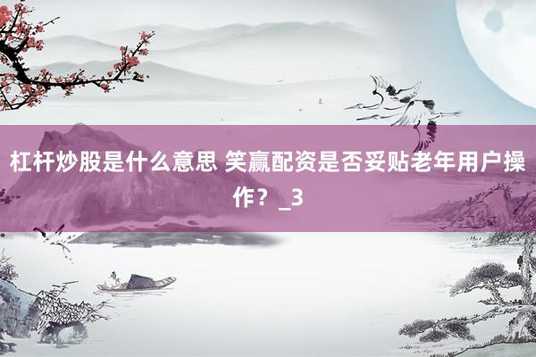 杠杆炒股是什么意思 笑赢配资是否妥贴老年用户操作？_3