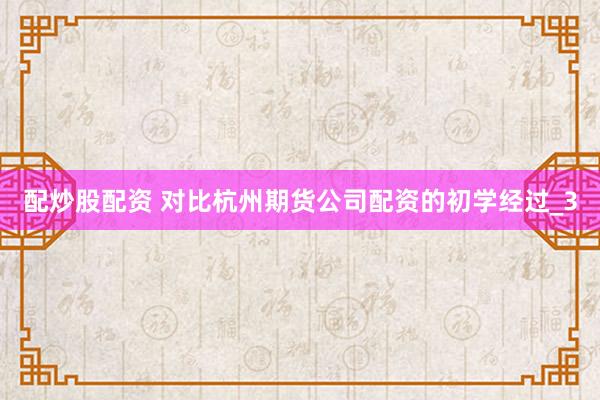 配炒股配资 对比杭州期货公司配资的初学经过_3