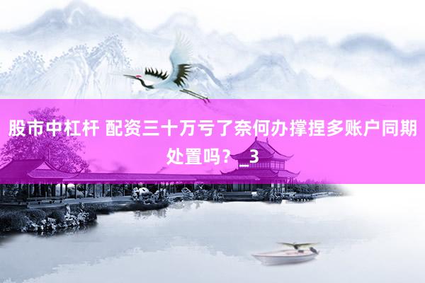 股市中杠杆 配资三十万亏了奈何办撑捏多账户同期处置吗？_3