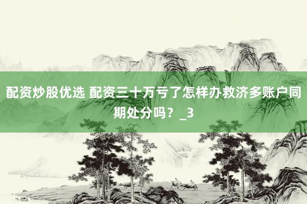 配资炒股优选 配资三十万亏了怎样办救济多账户同期处分吗？_3