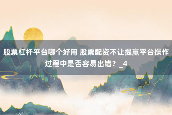 股票杠杆平台哪个好用 股票配资不让提赢平台操作过程中是否容易出错？_4