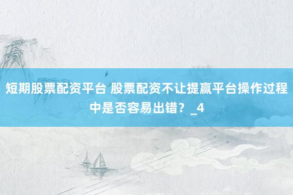 短期股票配资平台 股票配资不让提赢平台操作过程中是否容易出错？_4