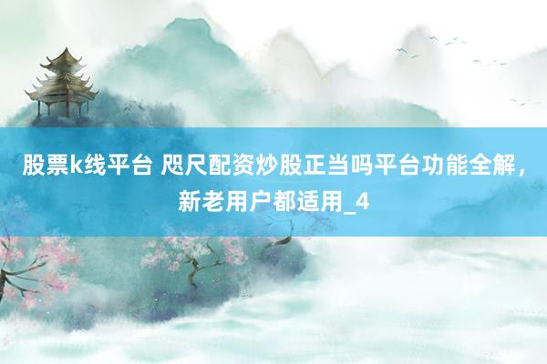 股票k线平台 咫尺配资炒股正当吗平台功能全解，新老用户都适用_4