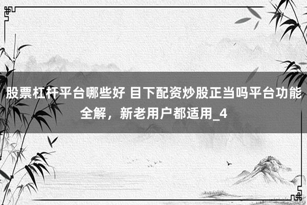 股票杠杆平台哪些好 目下配资炒股正当吗平台功能全解，新老用户都适用_4