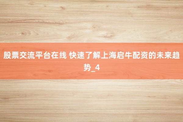 股票交流平台在线 快速了解上海启牛配资的未来趋势_4