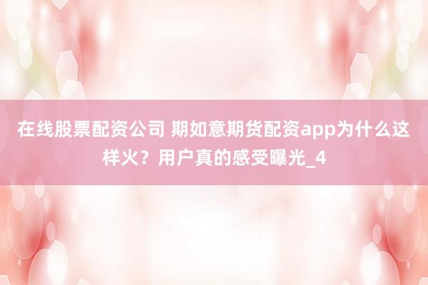 在线股票配资公司 期如意期货配资app为什么这样火？用户真的感受曝光_4