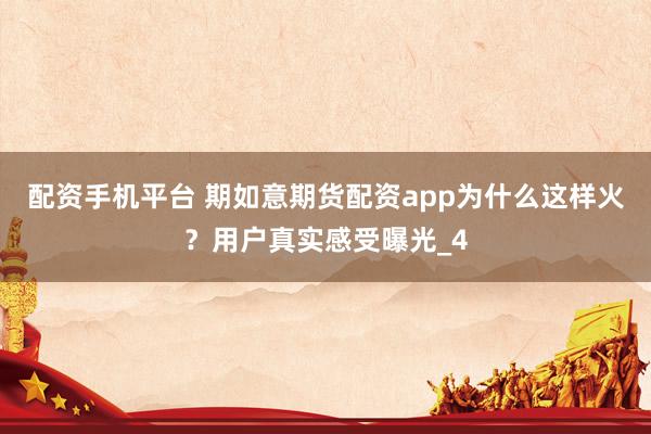 配资手机平台 期如意期货配资app为什么这样火？用户真实感受曝光_4