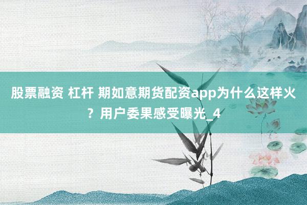 股票融资 杠杆 期如意期货配资app为什么这样火？用户委果感受曝光_4