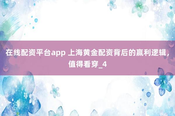 在线配资平台app 上海黄金配资背后的赢利逻辑，值得看穿_4