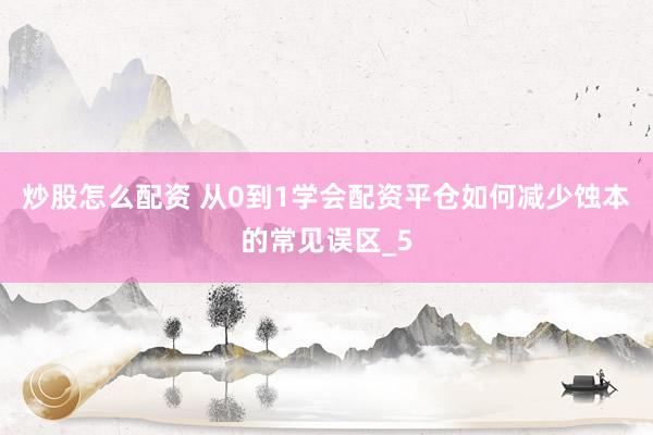 炒股怎么配资 从0到1学会配资平仓如何减少蚀本的常见误区_5