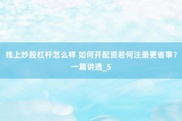 线上炒股杠杆怎么样 如何开配资若何注册更省事？一篇讲透_5