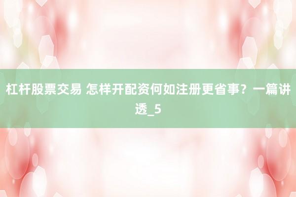 杠杆股票交易 怎样开配资何如注册更省事？一篇讲透_5