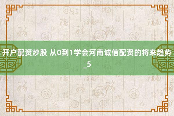 开户配资炒股 从0到1学会河南诚信配资的将来趋势_5