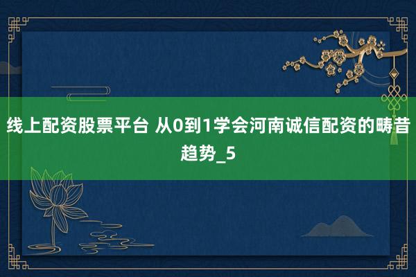 线上配资股票平台 从0到1学会河南诚信配资的畴昔趋势_5