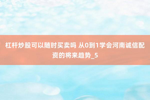 杠杆炒股可以随时买卖吗 从0到1学会河南诚信配资的将来趋势_5