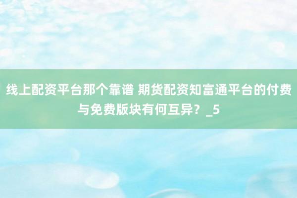 线上配资平台那个靠谱 期货配资知富通平台的付费与免费版块有何互异？_5