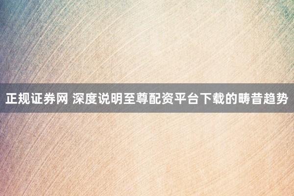 正规证券网 深度说明至尊配资平台下载的畴昔趋势
