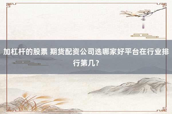 加杠杆的股票 期货配资公司选哪家好平台在行业排行第几？