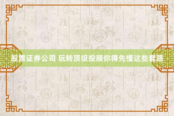 股票证券公司 玩转顶级投顾你得先懂这些套路