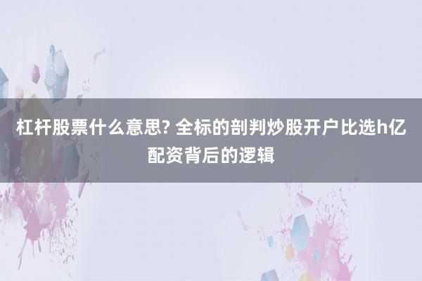 杠杆股票什么意思? 全标的剖判炒股开户比选h亿配资背后的逻辑
