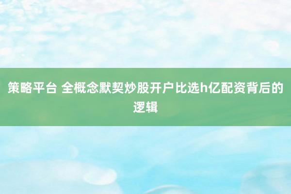 策略平台 全概念默契炒股开户比选h亿配资背后的逻辑
