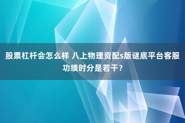 股票杠杆会怎么样 八上物理资配s版谜底平台客服功绩时分是若干？