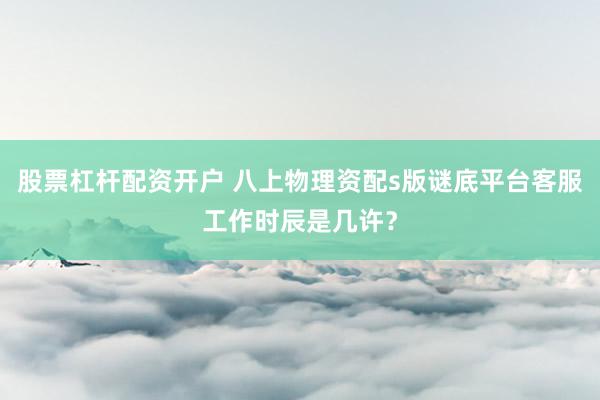 股票杠杆配资开户 八上物理资配s版谜底平台客服工作时辰是几许？