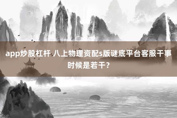 app炒股杠杆 八上物理资配s版谜底平台客服干事时候是若干？