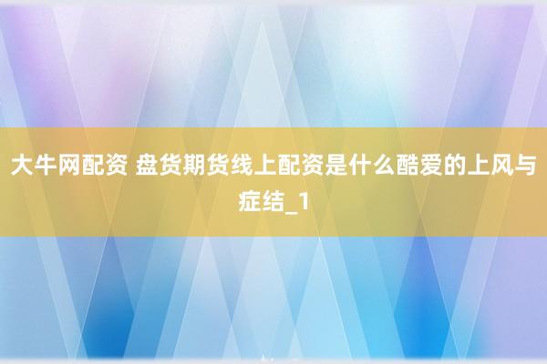 大牛网配资 盘货期货线上配资是什么酷爱的上风与症结_1