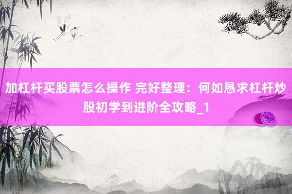 加杠杆买股票怎么操作 完好整理：何如恳求杠杆炒股初学到进阶全攻略_1