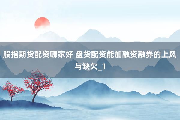股指期货配资哪家好 盘货配资能加融资融券的上风与缺欠_1