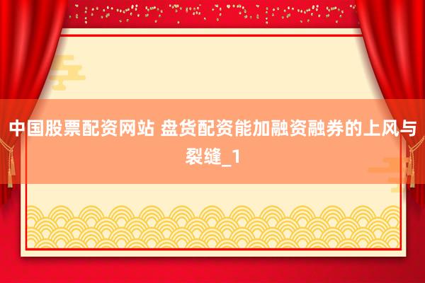 中国股票配资网站 盘货配资能加融资融券的上风与裂缝_1