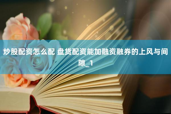 炒股配资怎么配 盘货配资能加融资融券的上风与间隙_1
