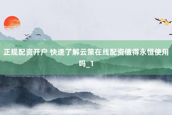 正规配资开户 快速了解云策在线配资值得永恒使用吗_1