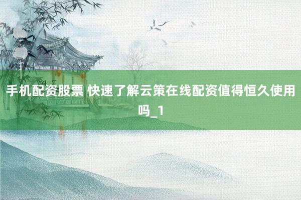 手机配资股票 快速了解云策在线配资值得恒久使用吗_1