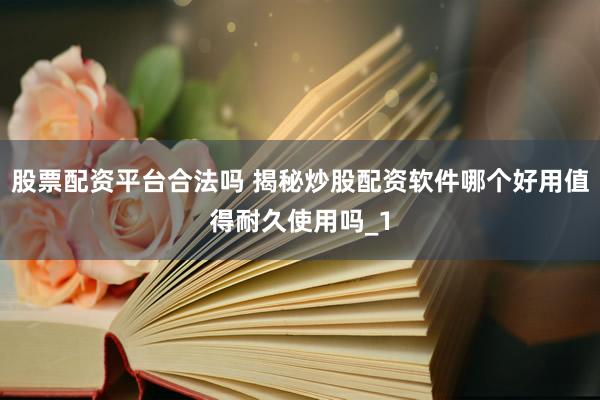 股票配资平台合法吗 揭秘炒股配资软件哪个好用值得耐久使用吗_1