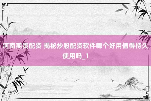 河南期货配资 揭秘炒股配资软件哪个好用值得持久使用吗_1