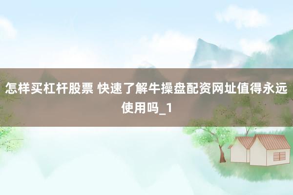 怎样买杠杆股票 快速了解牛操盘配资网址值得永远使用吗_1
