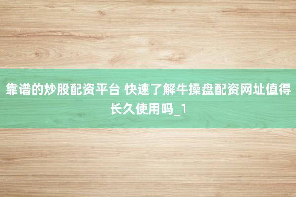 靠谱的炒股配资平台 快速了解牛操盘配资网址值得长久使用吗_1