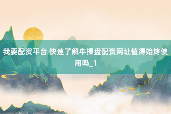 我要配资平台 快速了解牛操盘配资网址值得始终使用吗_1