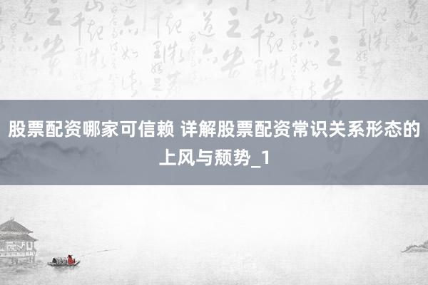 股票配资哪家可信赖 详解股票配资常识关系形态的上风与颓势_1