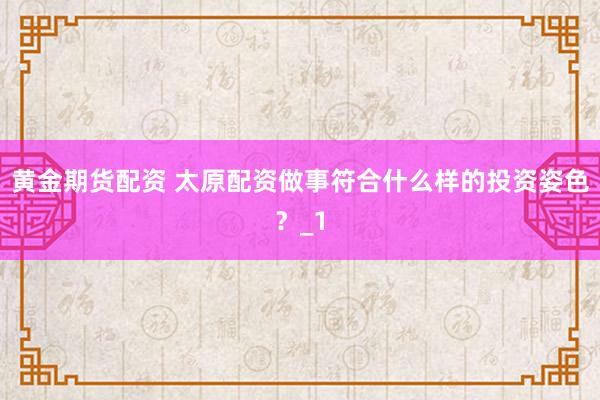 黄金期货配资 太原配资做事符合什么样的投资姿色？_1