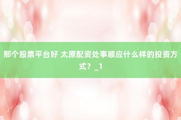 那个股票平台好 太原配资处事顺应什么样的投资方式？_1