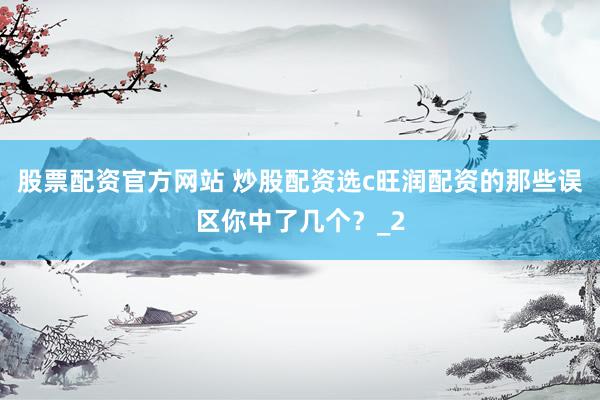 股票配资官方网站 炒股配资选c旺润配资的那些误区你中了几个？_2