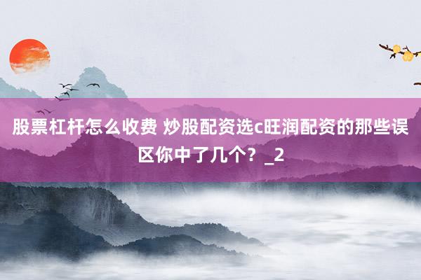 股票杠杆怎么收费 炒股配资选c旺润配资的那些误区你中了几个？_2