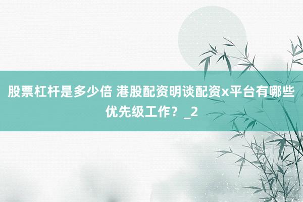 股票杠杆是多少倍 港股配资明谈配资x平台有哪些优先级工作？_2