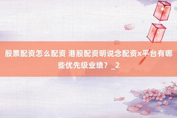 股票配资怎么配资 港股配资明说念配资x平台有哪些优先级业绩？_2