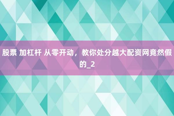 股票 加杠杆 从零开动，教你处分越大配资网竟然假的_2